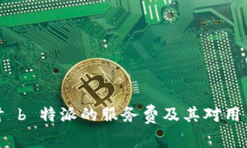 深入探讨 b 特派的服务费及其对用户的影响