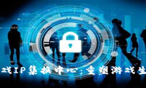 区块链游戏IP集换中心：重塑游戏生态的未来