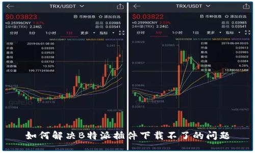 如何解决B特派插件下载不了的问题