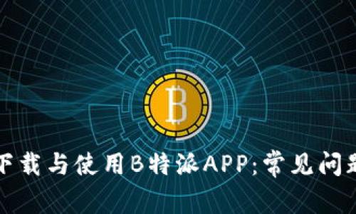 如何下载与使用B特派APP：常见问题解答