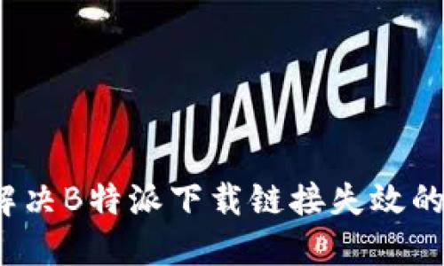 如何解决B特派下载链接失效的问题？