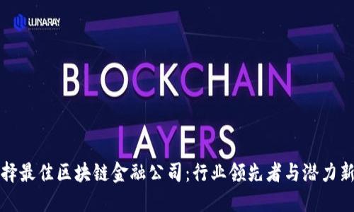 选择最佳区块链金融公司：行业领先者与潜力新秀