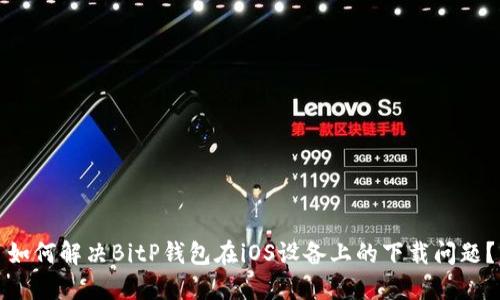 如何解决BitP钱包在iOS设备上的下载问题？