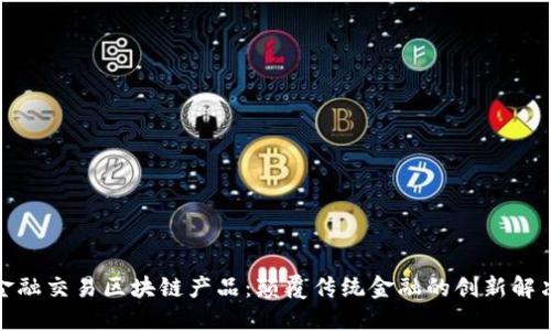 探索金融交易区块链产品：颠覆传统金融的创新解决方案
