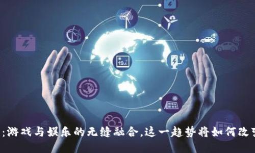 区块链：游戏与娱乐的无缝融合，这一趋势将如何改变未来？