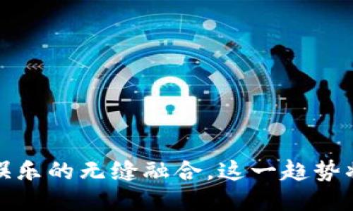 区块链：游戏与娱乐的无缝融合，这一趋势将如何改变未来？