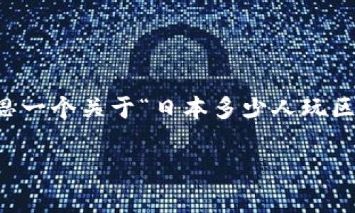 请注意，由于我是一个AI语言模型，无法实时获取最新的数据或趋势。不过，我可以为你构思一个关于“日本多少人玩区块链游戏”的内容大纲，也可以写一部分详细内容。以下是建议的和关键词，以及简要介绍。

日本区块链游戏玩家数量：揭秘日本数字娱乐的新趋势