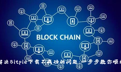 如何解决Bitpie下载不成功的问题：一步步教你顺利获取