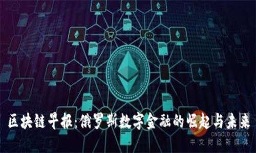 区块链早报：俄罗斯数字金融的崛起与未来