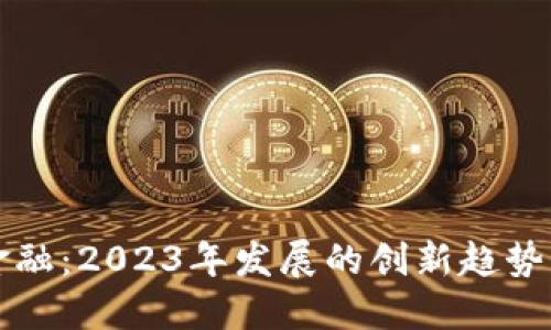 区块链新金融：2023年发展的创新趋势与市场动态