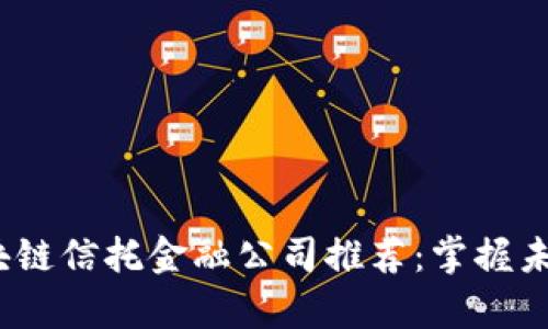 2023年度区块链信托金融公司推荐：掌握未来财富的工具