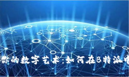 打造属于你的数字艺术：如何在B特派中添加NFT