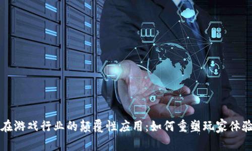 区块链技术在游戏行业的颠覆性应用：如何重塑玩家体验与游戏生态