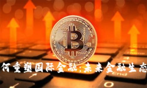 区块链如何重塑国际金融：未来金融生态的新趋势