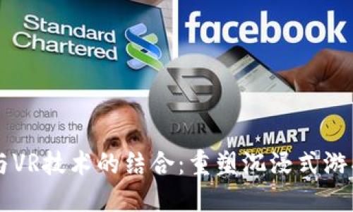 区块链游戏与VR技术的结合：重塑沉浸式游戏体验的未来
