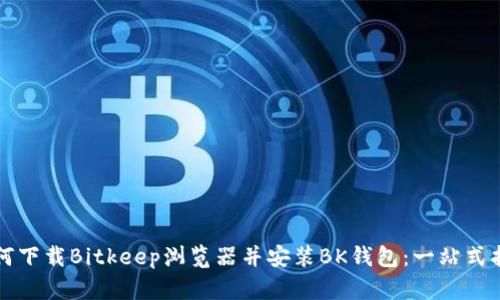如何下载Bitkeep浏览器并安装BK钱包：一站式指南