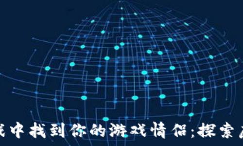   
如何在区块链游戏中找到你的游戏情侣：探索虚拟爱情的新趋势