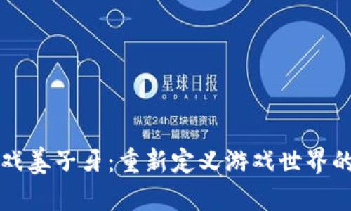 区块链游戏姜子牙：重新定义游戏世界的创新之旅