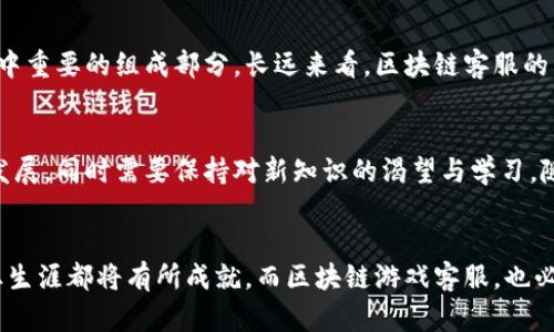 游戏区块链客服工作好做吗？揭秘客服行业现状与前景

区块链, 游戏客服, 行业前景, 客服工作, 薪资待遇/guanjianci

引言
随着区块链技术的发展，尤其是在游戏行业的应用，越来越多的公司开始重视区块链游戏的客服支持。然而，许多人在考虑从事这一领域时，常常会问：区块链客服工作好做吗？本文将从多个维度来分析，这一职业的现状、挑战以及未来的发展方向，帮助有意向进入这一行业的人士更好地理解其中的机会与风险。

区块链游戏行业的兴起
在传统游戏市场日益饱和的背景下，区块链技术的引入为游戏行业带来了诸多新的可能性。区块链游戏不仅仅是一种新型的游戏平台，它还通过去中心化的方式，允许玩家真正拥有游戏资产。此外，玩家进行交易和互动时，所有数据都将在区块链上记录，确保了透明性和安全性。这种新兴的结合也催生了大量的需求，其中，客服作为连接用户与平台的重要桥梁，扮演了一个不可或缺的角色。

区块链客服工作描述
作为区块链游戏客服，工作内容通常包括：解答玩家的疑问、处理游戏内的问题、协助玩家完成必要的注册和操作、以及对平台的反馈整理。与传统客服相比，区块链客服需要对技术有一定的了解，包括对区块链的基本概念、相关的加密货币，以及游戏内一些特有的机制。在这个过程中，客服不仅是信息的提供者，更是玩家与游戏开发者之间的沟通桥梁。

工作挑战与压力
尽管区块链客服的工作似乎充满吸引力，但其挑战也是不容小觑的。首先，区块链游戏的玩家群体普遍对技术和产品有较高的期望和要求，这使得客服的工作压力倍增。玩家在遇到问题时，往往会表现出焦虑和不满，客服需要具备良好的沟通技巧和情绪管理能力，才能有效地解决问题。此外，由于区块链技术仍在不断发展，客服人员也需要不断学习、与时俱进，从而保持对行业动态的敏感。

所需技能与素养
想要胜任区块链客服工作，候选人需要具备一系列核心技能。首先，良好的沟通能力是基本要求，能够清晰、准确地传达信息也是至关重要的。其次，技术背景的支持会极大地帮助客服理解玩家所描述的问题，快速找到解决方案。同时，客服还需要有足够的耐心与同理心，能够在高压环境中保持冷静，处理玩家的反馈和投诉。

薪资待遇与职业发展
关于薪资方面，区块链游戏客服的收入结构可能因公司、地点和个人经验的不同而有所差异。一般而言，区块链领域的岗位，由于其特殊性和需求的增长，相较于传统客服岗位薪资会更为丰厚。此外，随着工作经验的积累，职业发展道路也相对宽广，有可能向客服经理、运营专员等更高层次的职位发展。

行业未来展望
随着区块链技术的不断成熟，区块链游戏的市场也在日益扩大。越来越多的企业投入到这一领域，为用户提供更优质的游戏产品和服务。因此，区块链客服将依然是这个行业中重要的组成部分。长远来看，区块链客服的需求将不仅限于游戏行业，还可能扩展到其他各种基于区块链技术的产品与服务中，这为求职者提供了多样的选择。

总结
总的来说，区块链游戏客服工作存在一定的挑战，但它也伴随着丰富的机会和良好的薪资前景。想要进入这一领域的你，能否做好工作的关键在于你的技术能够适应行业的发展，同时需要保持对新知识的渴望与学习。随着行业的发展，良好的职业前景将会逐渐显现出来。在这个充满活力与潜力的行业中，找到自己的位置，实现职场的梦想，或许就是最好的答案。

结语
因此，在做出选择之前，建议每位潜在的区块链客服都能认真考虑自身的兴趣、能力以及职业发展方向。无论选择哪条道路，记住只要怀揣热情与持续学习的态度，未来的职业生涯都将有所成就。而区块链游戏客服，也必将成为未来职业市场中不可忽视的重要角色。