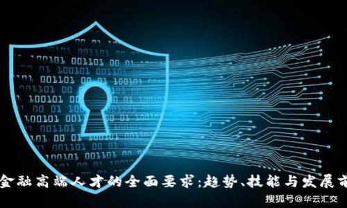 区块链金融高端人才的全面要求：趋势、技能与发展前景分析