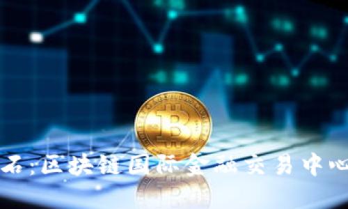 未来金融的基石：区块链国际金融交易中心的兴起与发展