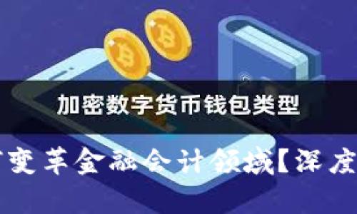区块链技术如何变革金融会计领域？深度解析影响与前景