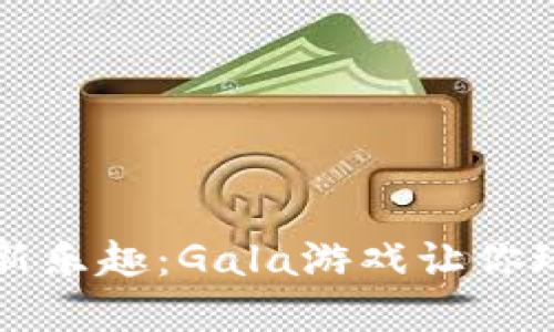 解锁区块链新乐趣：Gala游戏让你玩转虚拟世界