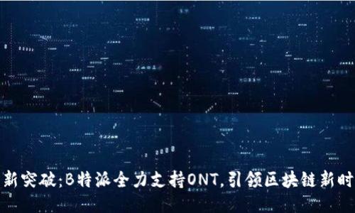 全新突破：B特派全力支持ONT，引领区块链新时代