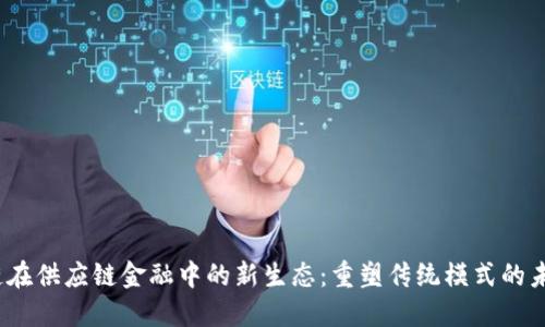  区块链在供应链金融中的新生态：重塑传统模式的未来趋势