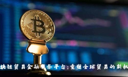 区块链贸易金融服务平台：重塑全球贸易的新机遇