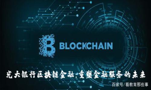 光大银行区块链金融：重塑金融服务的未来