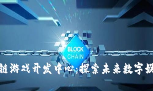 在中国区块链游戏开发中心：探索未来数字娱乐的新趋势