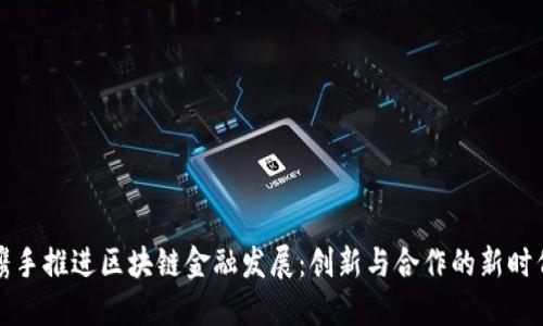 携手推进区块链金融发展：创新与合作的新时代