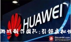 国内区块链游戏制作团队：引领虚拟世界的新潮