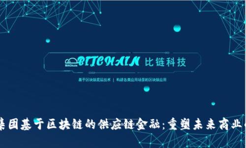 巨量集团基于区块链的供应链金融：重塑未来商业的利器
