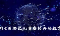 区块链游戏《西游记》：重塑经典的数字冒险之