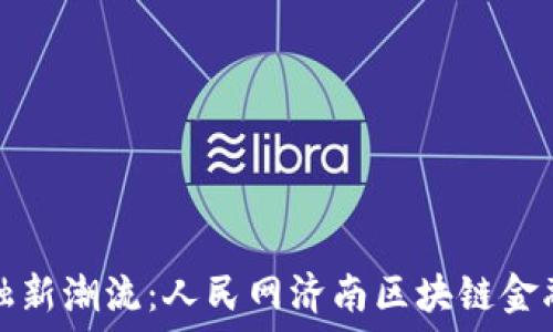   
探索区块链金融新潮流：人民网济南区块链金融中心全景解读