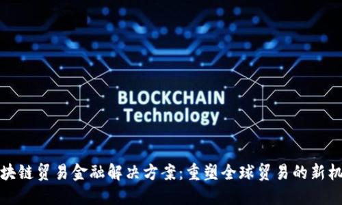 区块链贸易金融解决方案：重塑全球贸易的新机遇