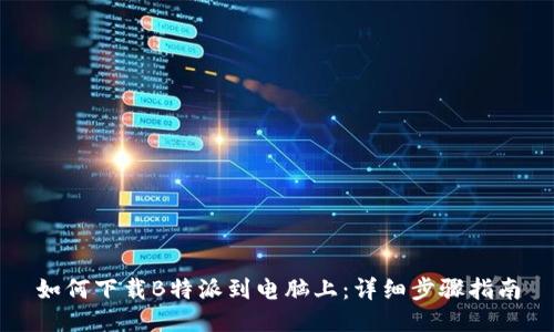 如何下载B特派到电脑上：详细步骤指南