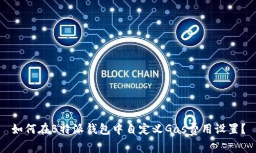 如何在B特派钱包中自定义Gas费用设置？