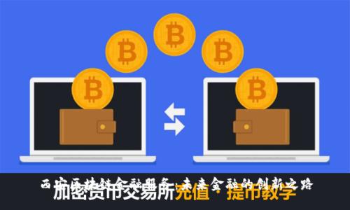 西安区块链金融服务：未来金融的创新之路