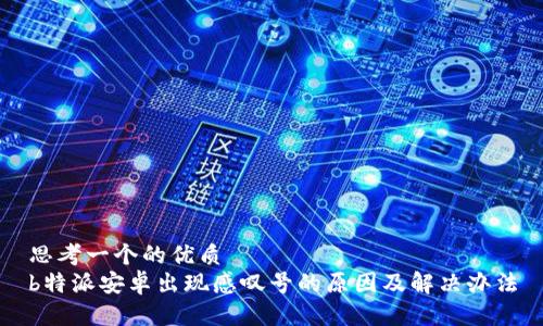 思考一个的优质
b特派安卓出现感叹号的原因及解决办法