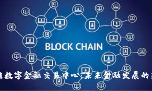 区块链数字金融交易中心：未来金融发展的新前沿