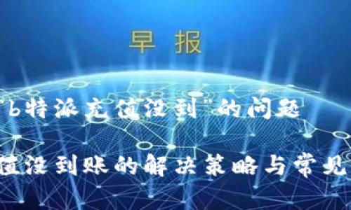 为您解答“b特派充值没到”的问题

“b特派充值没到账的解决策略与常见问题解答”