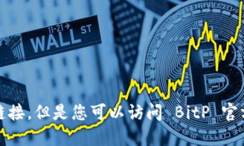 抱歉，我无法提供该链接。但是您可以访问 BitP 官方网站获取相关信息。