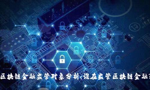 区块链金融监管对象分析：谁在监管区块链金融?